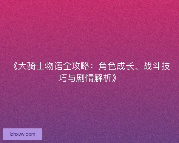 《大骑士物语全攻略：角色成长、战斗技巧与剧情解析》