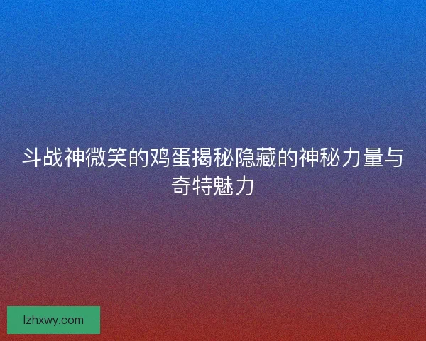 斗战神微笑的鸡蛋揭秘隐藏的神秘力量与奇特魅力