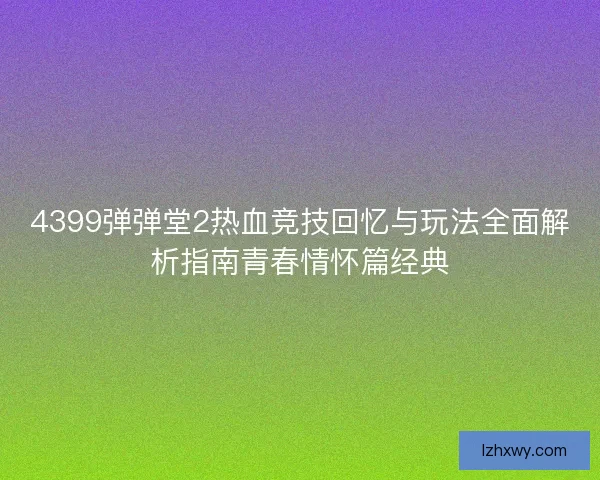 4399弹弹堂2热血竞技回忆与玩法全面解析指南青春情怀篇经典