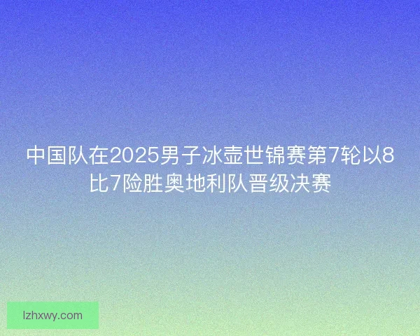 中国队在2025男子冰壶世锦赛第7轮以8比7险胜奥地利队晋级决赛