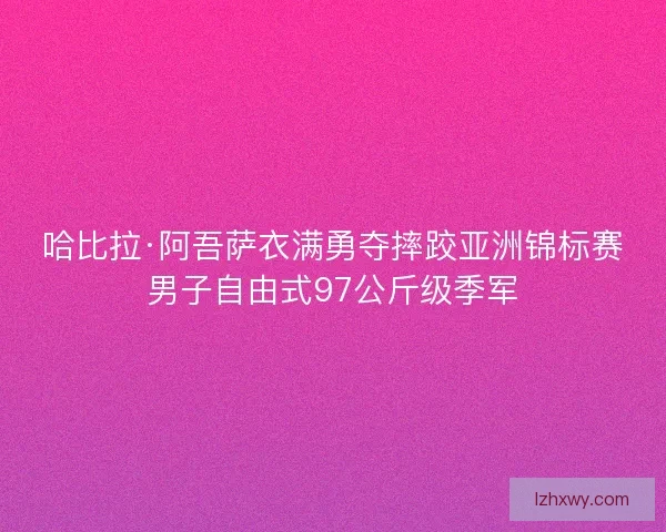 哈比拉·阿吾萨衣满勇夺摔跤亚洲锦标赛男子自由式97公斤级季军