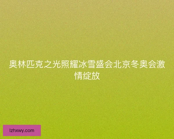 奥林匹克之光照耀冰雪盛会北京冬奥会激情绽放