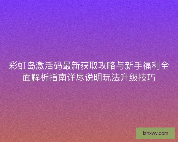彩虹岛激活码最新获取攻略与新手福利全面解析指南详尽说明玩法升级技巧