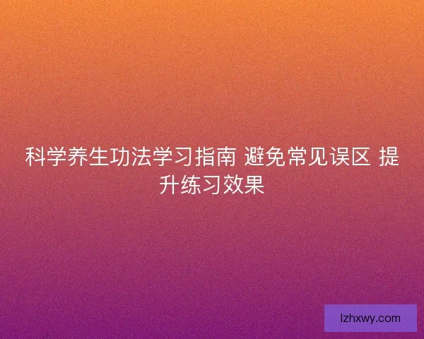 科学养生功法学习指南 避免常见误区 提升练习效果