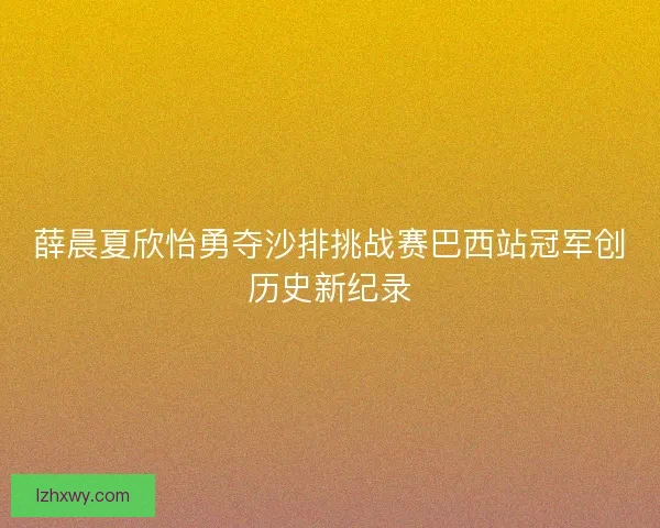 薛晨夏欣怡勇夺沙排挑战赛巴西站冠军创历史新纪录