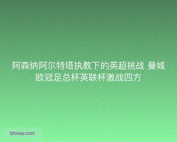 阿森纳阿尔特塔执教下的英超挑战 曼城欧冠足总杯英联杯激战四方