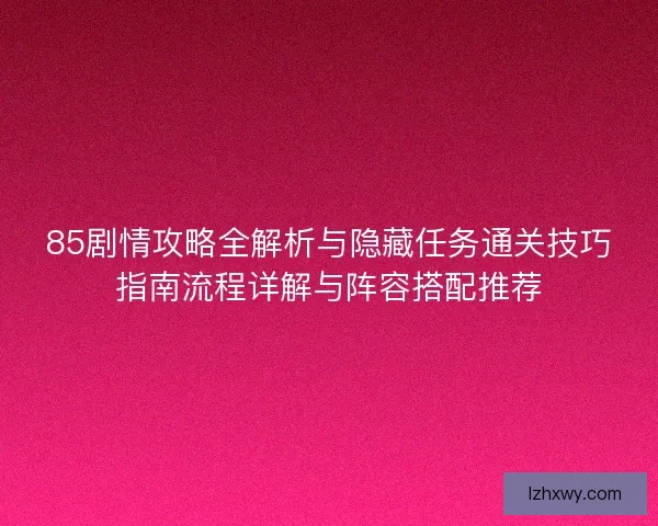 85剧情攻略全解析与隐藏任务通关技巧指南流程详解与阵容搭配推荐