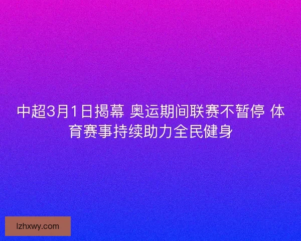 中超3月1日揭幕 奥运期间联赛不暂停 体育赛事持续助力全民健身
