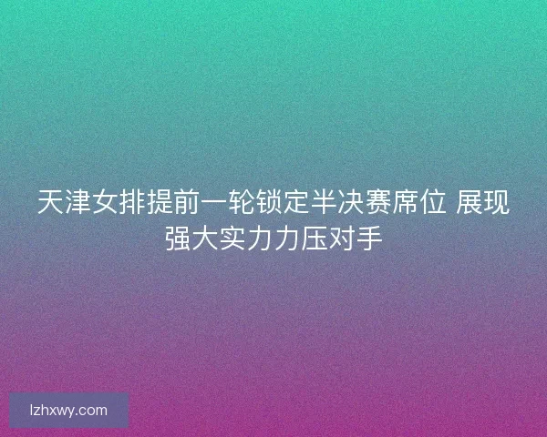 天津女排提前一轮锁定半决赛席位 展现强大实力力压对手