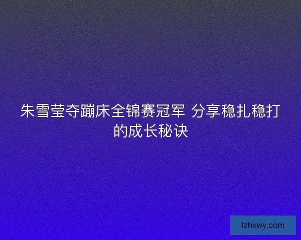 朱雪莹夺蹦床全锦赛冠军 分享稳扎稳打的成长秘诀