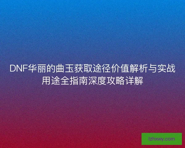 DNF华丽的曲玉获取途径价值解析与实战用途全指南深度攻略详解