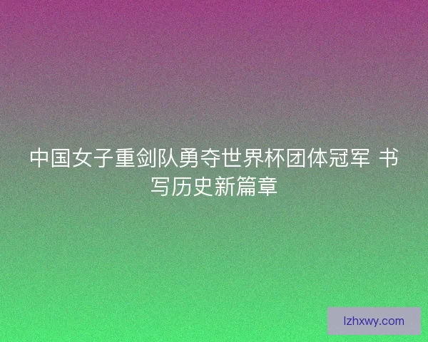 中国女子重剑队勇夺世界杯团体冠军 书写历史新篇章