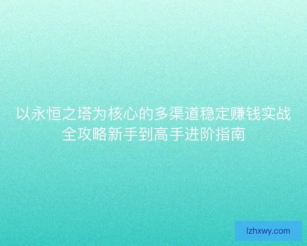 以永恒之塔为核心的多渠道稳定赚钱实战全攻略新手到高手进阶指南