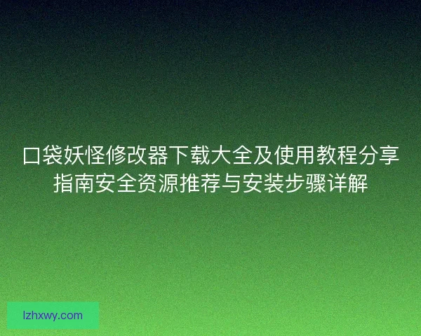 口袋妖怪修改器下载大全及使用教程分享指南安全资源推荐与安装步骤详解