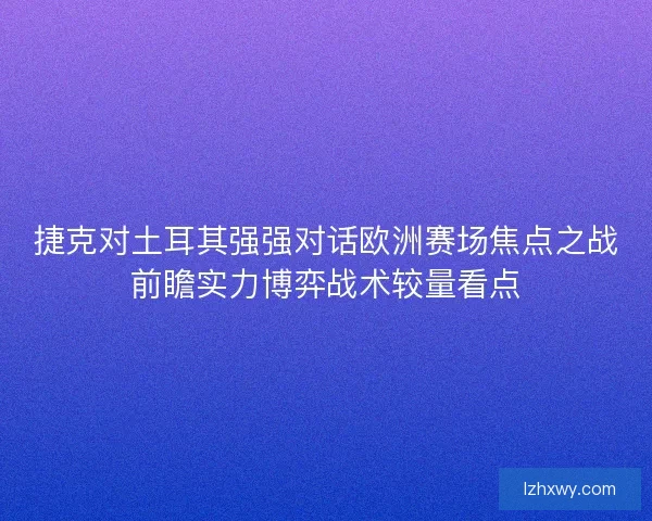 捷克对土耳其强强对话欧洲赛场焦点之战前瞻实力博弈战术较量看点