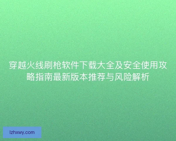 穿越火线刷枪软件下载大全及安全使用攻略指南最新版本推荐与风险解析