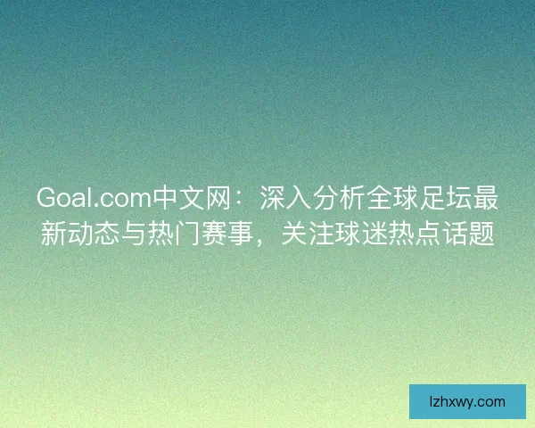 Goal.com中文网：深入分析全球足坛最新动态与热门赛事，关注球迷热点话题