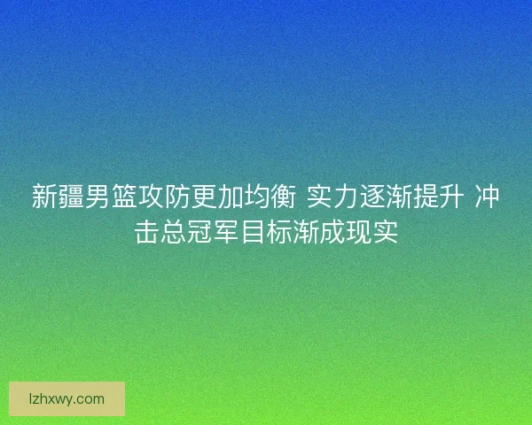 新疆男篮攻防更加均衡 实力逐渐提升 冲击总冠军目标渐成现实