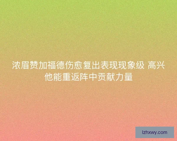 浓眉赞加福德伤愈复出表现现象级 高兴他能重返阵中贡献力量
