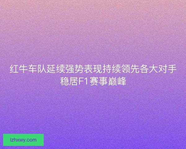 红牛车队延续强势表现持续领先各大对手稳居F1赛事巅峰