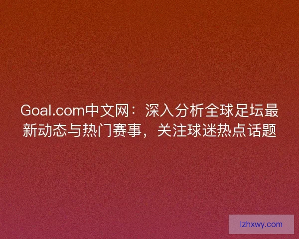 Goal.com中文网：深入分析全球足坛最新动态与热门赛事，关注球迷热点话题