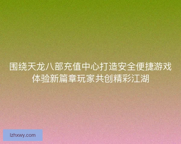 围绕天龙八部充值中心打造安全便捷游戏体验新篇章玩家共创精彩江湖