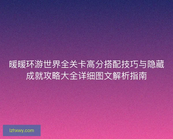 暖暖环游世界全关卡高分搭配技巧与隐藏成就攻略大全详细图文解析指南
