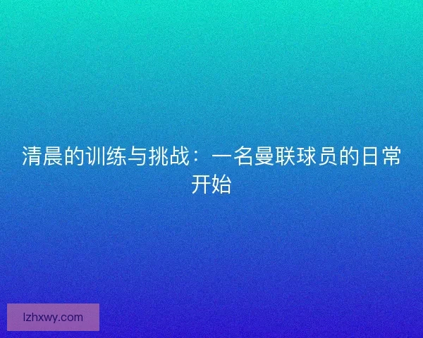 清晨的训练与挑战：一名曼联球员的日常开始
