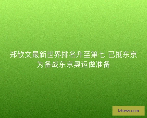郑钦文最新世界排名升至第七 已抵东京为备战东京奥运做准备