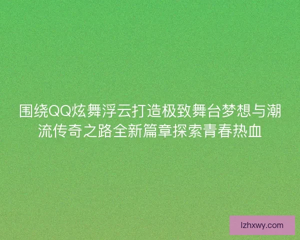 围绕QQ炫舞浮云打造极致舞台梦想与潮流传奇之路全新篇章探索青春热血