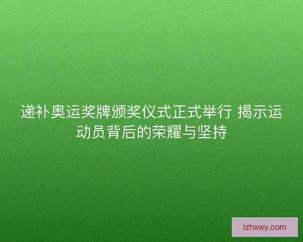 递补奥运奖牌颁奖仪式正式举行 揭示运动员背后的荣耀与坚持