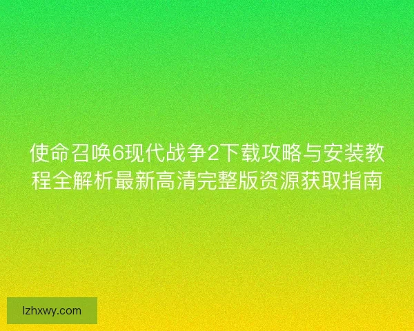使命召唤6现代战争2下载攻略与安装教程全解析最新高清完整版资源获取指南