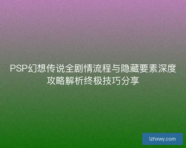 PSP幻想传说全剧情流程与隐藏要素深度攻略解析终极技巧分享