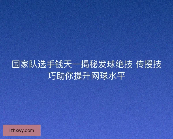 国家队选手钱天一揭秘发球绝技 传授技巧助你提升网球水平