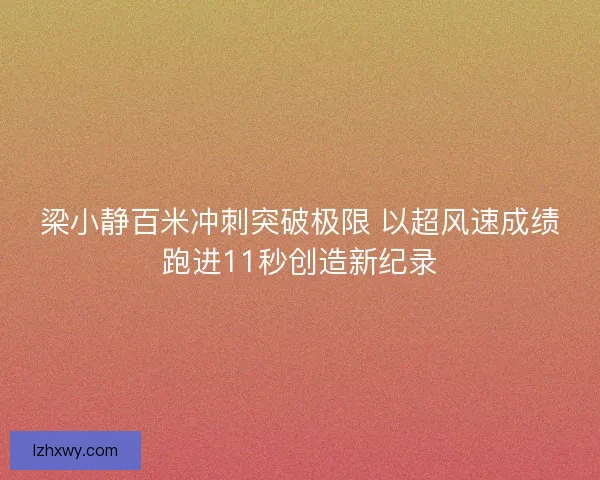梁小静百米冲刺突破极限 以超风速成绩跑进11秒创造新纪录