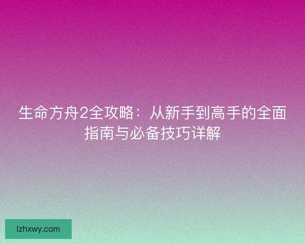 生命方舟2全攻略：从新手到高手的全面指南与必备技巧详解