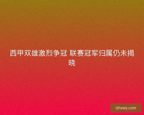 西甲双雄激烈争冠 联赛冠军归属仍未揭晓
