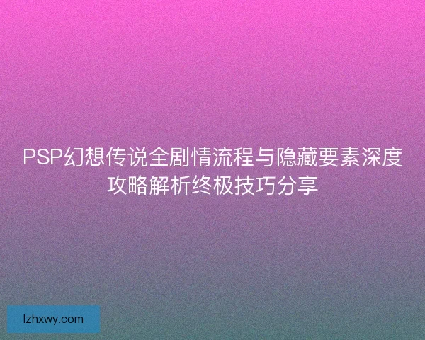PSP幻想传说全剧情流程与隐藏要素深度攻略解析终极技巧分享