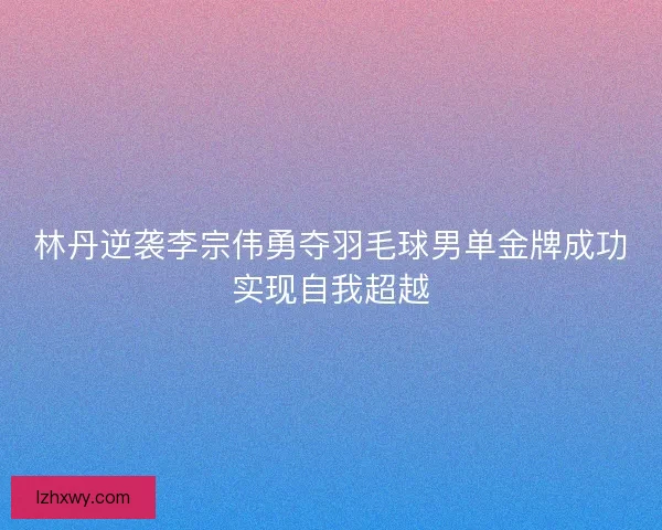 林丹逆袭李宗伟勇夺羽毛球男单金牌成功实现自我超越